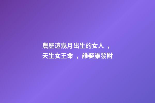 農歷這幾月出生的女人，天生女王命，誰娶誰發財